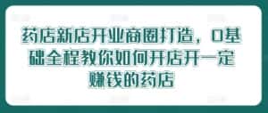 药店新店开业商圈打造,0基础全程教你如何开店开一定赚钱的药店-优优云创网