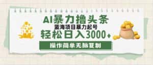 （12122期）最新玩法AI暴力撸头条，零基础也可轻松日入3000+，当天起号，第二天见…-优优云创网
