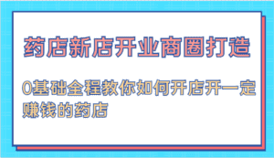 药店新店开业商圈打造-0基础全程教你如何开店开一定赚钱的药店-优优云创网