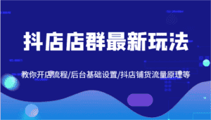 抖店店群最新玩法,教你开店流程/后台基础设置/抖店铺货流量原理等-优优云创网