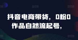 抖音电商带货,0粉0作品自然流起号,热销20多万人的抖音课程的经验分享-优优云创网