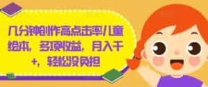 几分钟创作高点击率儿童绘本,多项收益,月入千+,轻松没负担-优优云创网