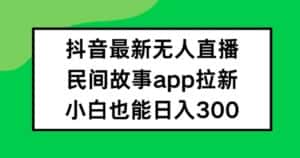 抖音无人直播，民间故事APP拉新，小白也能日入300+-优优云创网