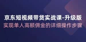 京东短视频带货实战课升级版，实现单人高额佣金的详细操作步骤-优优云创网
