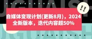自媒体变现计划(更新8月),2024全新版本,迭代内容超50%-优优云创网