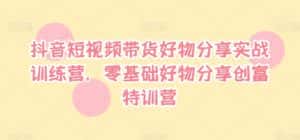 抖音短视频带货好物分享实战训练营,零基础好物分享创富特训营-优优云创网