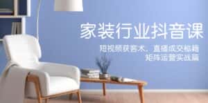 家装抖音课：短视频获客术，直播成交秘籍，矩阵运营实战篇-优优云创网
