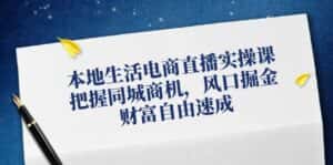 (12214期)本地生活电商直播实操课,把握同城商机,风口掘金,财富自由速成-优优云创网