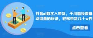 抖音ai数字人带货，千川微投流撬动流量的玩法，轻松带货几十w件-优优云创网
