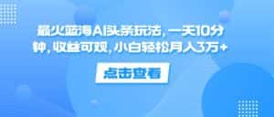 （12257期）最火蓝海AI头条玩法，一天10分钟，收益可观，小白轻松月入3万+-优优云创网