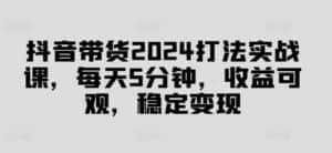 抖音带货2024打法实战课，每天5分钟，收益可观，稳定变现-优优云创网