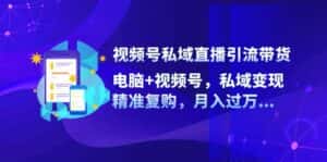 视频号私域直播引流带货：电脑+视频号，私域变现，精准复购，月入过万-优优云创网