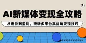 AI新媒体变现全攻略:从定位到盈利,玩转多平台实战与变现技巧-优优云创网