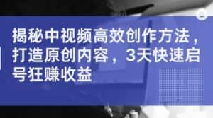 揭秘中视频高效创作方法，打造原创内容，3天快速启号狂赚收益-优优云创网
