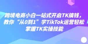 跨境电商小白一站式开启TK搞钱，教你“从0到1”学TikTok运营轻松掌握TK实操技能-优优云创网