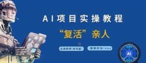 AI项目实操教程，“复活”亲人【9节视频课程】-优优云创网
