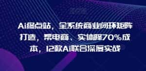 Ai终点站,全系统商业闭环矩阵打造,帮电商、实体降70%成本,12款Ai联合深度实战【0906更新】-优优云创网
