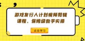 游戏发行人计划视频剪辑课程,保姆级教学实操-优优云创网