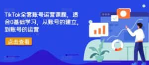 TikTok全套账号运营课程,适合0基础学习,从账号的建立,到账号的运营-优优云创网