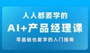 AI +产品经理实战项目必修课，从零到一教你学ai，零基础也能学的入门指南-优优云创网