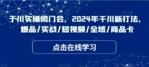 于川实操闭门会，2024年干川新打法，爆品/实战/短视频/全域/商品卡-优优云创网