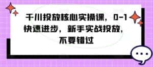 千川投放核心实操课,0-1快速进步,新手实战投放,不要错过-优优云创网