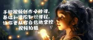 手机视频创作必修课，基础和进阶知识课程，让你更从容自信地掌控视频拍摄-优优云创网
