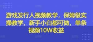 游戏发行人视频教学,保姆级实操教学,新手小白都可做,单条视频10W收益-优优云创网