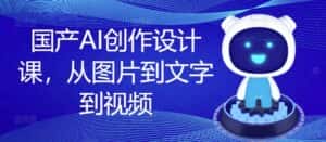 国产AI创作设计课，从图片到文字到视频-优优云创网