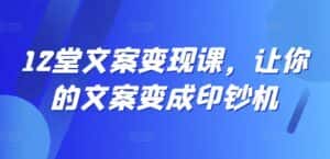 12堂文案变现课,让你的文案变成印钞机-优优云创网