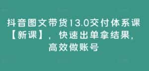 抖音图文带货13.0交付体系课【新课】,快速出单拿结果,高效做账号-优优云创网