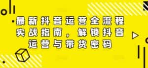 最新抖音运营全流程实战指南,解锁抖音运营与带货密码-优优云创网