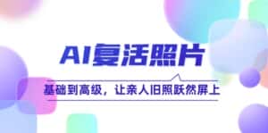 (12477期)AI复活照片技巧课:基础到高级,让亲人旧照跃然屏上(无水印)-优优云创网