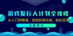 (12478期)游戏发行人计划全攻略:从入门到精通,视频剪辑实操,轻松变现-优优云创网