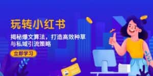(12402期)玩转小红书:揭秘爆文算法,打造高效种草与私域引流策略-优优云创网