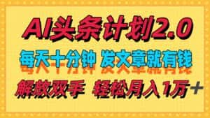 (12376期)AI头条计划2.0,每天十分钟,发文章就有钱,小白轻松月入1w+-优优云创网
