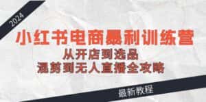 (12361期)2024小红书电商暴利训练营:从开店到选品,混剪到无人直播全攻略-优优云创网
