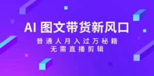 (12348期)AI 图文带货新风口:普通人月入过万秘籍,无需直播剪辑-优优云创网