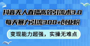 （12343期）抖音无人直播高效引流术3.0，每天暴力引流300+创业粉，变现能力超强，…-优优云创网