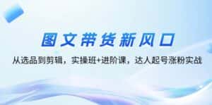 (12306期)图文带货新风口:从选品到剪辑,实操班+进阶课,达人起号涨粉实战-优优云创网