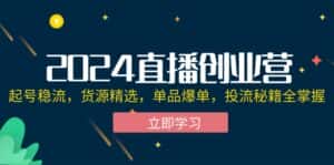 （12308期）2024直播创业营：起号稳流，货源精选，单品爆单，投流秘籍全掌握-优优云创网