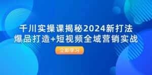 千川实操课揭秘2024新打法：爆品打造+短视频全域营销实战-优优云创网