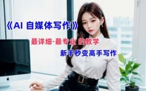 全网最全最细最专业的“AI自媒体写作”教学，新手小白秒变写作高手！-优优云创网