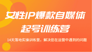女性IP爆款自媒体起号训练营 14天落地实操训练营,解决您在运营中遇到的问题-优优云创网
