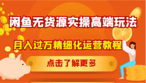 闲鱼无货源实操高端玩法,月入过万精细化运营教程-优优云创网