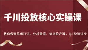 千川投放核心实操课,教你做到思维打法、分析数据、倍增投产等,0-1快速进步-优优云创网