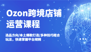 Ozon跨境店铺运营课程,选品方向/本土爆款打造/多种技巧结合玩法,快速掌握平台规则-优优云创网