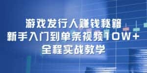 游戏发行人赚钱秘籍:新手入门到单条视频10W+,全程实战教学-优优云创网