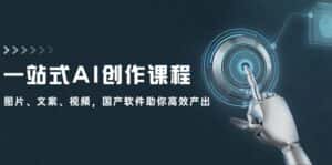 一站式AI创作课程:图片、文案、视频,国产软件助你高效产出-优优云创网