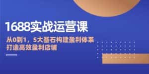 1688实战运营课:从0到1,5大基石构建盈利体系,打造高效盈利店铺-优优云创网